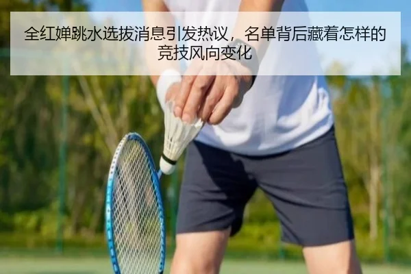 全红婵跳水选拔消息引发热议，名单背后藏着怎样的竞技风向变化